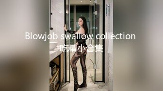 Blowjob swallow collection 吃精小合集