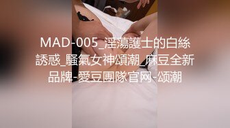 MAD-005_淫蕩護士的白絲誘惑_騷氣女神頌潮_麻豆全新品牌-愛豆團隊官网-颂潮