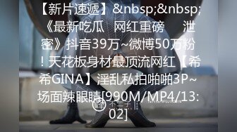 【新片速遞】&nbsp;&nbsp;《最新吃瓜✅网红重磅㊙️泄密》抖音39万~微博50万粉！天花板身材最顶流网红【希希GINA】淫乱私拍啪啪3P~场面辣眼睛[990M/MP4/13:02]