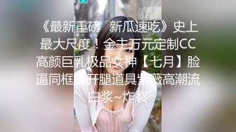 《最新重磅✿新瓜速吃》史上最大尺度！金主万元定制CC高颜巨乳极品女神【七月】脸逼同框大开腿道具紫薇高潮流白浆~炸裂