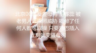 北京00后反差母狗 王睿蕊 被老男人男裸照威胁 喝醉了任何人都可以操 只要鸡巴插入立刻就变骚母狗