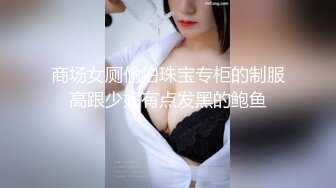 商场女厕偷拍珠宝专柜的制服高跟少妇有点发黑的鲍鱼