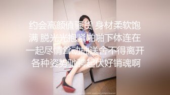 约会高颜值骚货 身材柔软饱满 脱光光抱紧啪啪下体连在一起尽情耸动抽送舍不得离开 各种姿势驰骋起伏好销魂啊