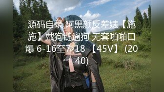 源码自录 阿黑颜反差婊【施施】戴狗链遛狗 无套啪啪口爆 6-16至7-18 【45V】 (2040)