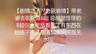 【剧情之王??奇葩偷情】带老婆去医院做B超 总感觉怪怪的 B超仪上竟然看到了有东西在抽插子宫？高清1080P原版无水印