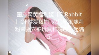 国产网黄福利姬「SLRabbit」OF性爱私拍  双马尾JK萝莉粉嫩骚穴被玩具和鸡巴一起满足