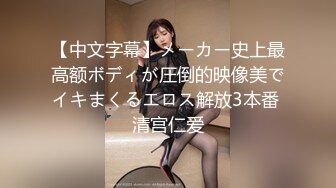 【中文字幕】メーカー史上最高额ボディが圧倒的映像美でイキまくるエロス解放3本番 清宫仁爱