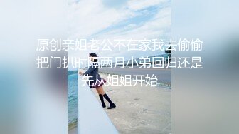 原创亲姐老公不在家我去偷偷把门扒时隔两月小弟回归还是先从姐姐开始