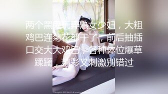 两个黑鬼玩弄熟女少妇，大粗鸡巴连菊花都干了，前后抽插口交大大鸡巴，各种体位爆草蹂躏，精彩又刺激别错过