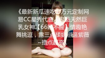 《最新新瓜速吃》万元定制网易CC星秀代言人极品天然巨乳女神【66睡不醒】情趣艳舞挑逗，露三点揉奶掰逼紫薇~撸点超高1