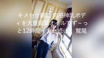 キメセク解禁 肉感神乳ボディを大量媚薬オイルでず～っと12時間イカセ続け！ 鷲尾めい