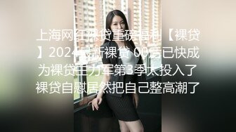 上海网红裸贷重磅福利【裸贷】2024最新裸贷 00后已快成为裸贷主力军第3季太投入了裸贷自慰居然把自己整高潮了