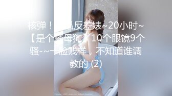 核弹！极品反差婊~20小时~【是个骚母狗】10个眼镜9个骚-~一脸贱样，不知道谁调教的 (2)