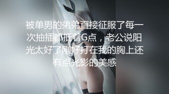 被单男的弟弟直接征服了每一次抽插都抵着G点，老公说阳光太好了刚好打在我的胸上还有点光影的美感