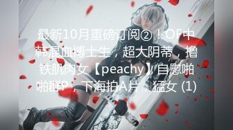 最新10月重磅订阅②！OF中韩混血博士生，超大阴蒂，撸铁肌肉女【peachy】自慰啪啪群P，下海拍A片，猛女 (1)