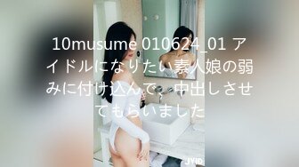 10musume 010624_01 アイドルになりたい素人娘の弱みに付け込んで、中出しさせてもらいました