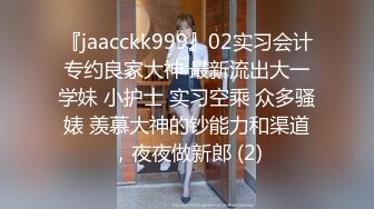 『jaacckk999』02实习会计专约良家大神 最新流出大一学妹 小护士 实习空乘 众多骚婊 羡慕大神的钞能力和渠道，夜夜做新郎 (2)