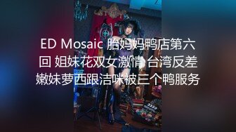 ED Mosaic 胎妈妈鸭店第六回 姐妹花双女激情 台湾反差嫩妹萝西跟洁咪被三个鸭服务