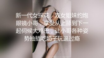 新一代女探花，双女姐妹约炮眼镜小哥，享受从上舔到下一起伺候大鸡巴，让小哥各种姿势抽插吃奶子玩逼过瘾