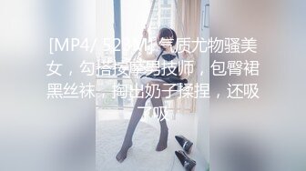 [MP4/ 523M] 气质尤物骚美女，勾搭按摩男技师，包臀裙黑丝袜，掏出奶子揉捏，还吸了吸