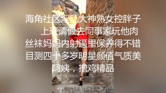 海角社区淫乱大神熟女控胖子❤️上班请假去同事家玩他肉丝袜妈妈内射逼里保养得不错目测四十多岁明星颜值气质美阿姨，撸鸡精品