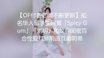 【OF付费订阅不断更新】知名华人留学生网黄「Spicy Gum」「刘玥」和纹身闺蜜百合性爱互舔阴道互磨阴蒂