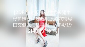 [2DF2] 七天探花性感长腿牛仔裤妹子，翘起屁股掰穴特写口交侧入抽插猛操 -[MP4/192MB][BT种子]