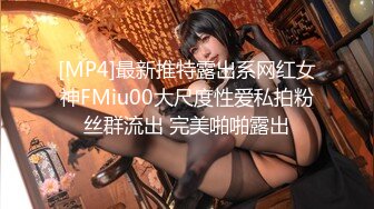 [MP4]最新推特露出系网红女神FMiu00大尺度性爱私拍粉丝群流出 完美啪啪露出