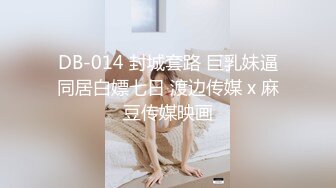 DB-014 封城套路 巨乳妹逼同居白嫖七日 渡边传媒 x 麻豆传媒映画