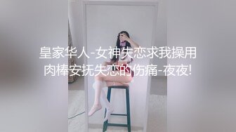 皇家华人-女神失恋求我操用肉棒安抚失恋的伤痛-夜夜!