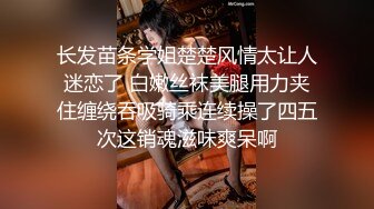 长发苗条学姐楚楚风情太让人迷恋了 白嫩丝袜美腿用力夹住缠绕吞吸骑乘连续操了四五次这销魂滋味爽呆啊