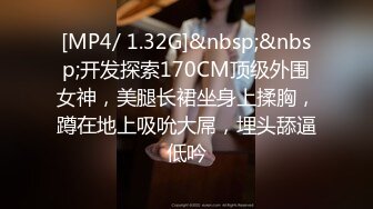 [MP4/ 1.32G]&nbsp;&nbsp;开发探索170CM顶级外围女神，美腿长裙坐身上揉胸，蹲在地上吸吮大屌，埋头舔逼低吟