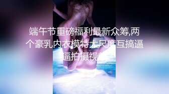 端午节重磅福利最新众筹,两个豪乳内衣模特大尺度互搞逼逼拍摄视频