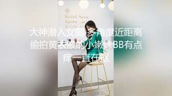 大神潜入女厕 多角度近距离偷拍黄衣服的小嫩妹BB有点痒一直在抠