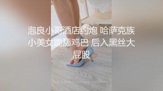 泡良小哥酒店约炮 哈萨克族小美女跪舔鸡巴 后入黑丝大屁股