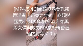 [MP4/5.4G]南韓極品美乳翹臀淫妻｜巧克力牛奶｜商超與猛男公廁無套啪啪 酒店穿黑絲女僕與數男群P激戰輪番速插內射等 720p