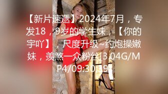 【新片速遞】2024年7月，专发18，9岁的学生妹，【你的宇吖】，尺度升级~约炮操嫩妹，羡煞一众粉丝[3.04G/MP4/09:30:39]