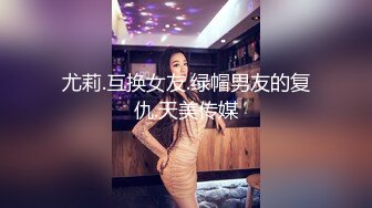 尤莉.互换女友.绿帽男友的复仇.天美传媒