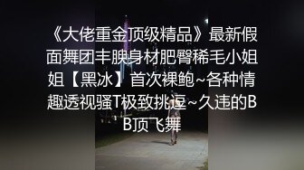 《大佬重金顶级精品》最新假面舞团丰腴身材肥臀稀毛小姐姐【黑冰】首次裸鲍~各种情趣透视骚T极致挑逗~久违的BB顶飞舞