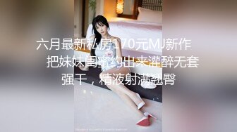 六月最新私房170元MJ新作❤️把妹妹闺蜜约出来灌醉无套强干，精液射满翘臀