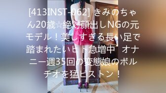 [413INST-062] きみのちゃん20歳☆絶対顔出しNGの元モデル！美しすぎる長い足で踏まれたいヒト急増中♪オナニー週35回の変態娘のボルチオを猛ピストン！