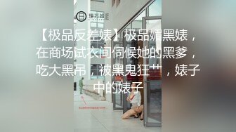 【极品反差婊】极品媚黑婊，在商场试衣间伺候她的黑爹，吃大黑吊，被黑鬼狂艹，婊子中的婊子