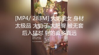 [MP4/ 283M] 大奶美女 身材太极品 大奶子 大肥臀 被无套后入猛怼 射的真多真远