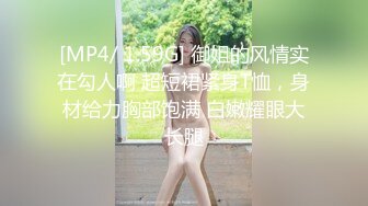 [MP4/ 1.59G] 御姐的风情实在勾人啊 超短裙紧身T恤，身材给力胸部饱满 白嫩耀眼大长腿