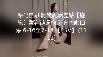 源码自录 阿黑颜反差婊【施施】戴狗链遛狗 无套啪啪口爆 6-16至7-18 【45V】 (1111)