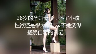 28岁的孕妇妻子，怀了小孩性欲还是很大，记录下她洗澡搓奶自慰的日记！