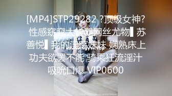 [MP4]STP29282 ?顶级女神? 性感窈窕大长腿网丝尤物▌苏善悦▌我的淫荡妹妹 娴熟床上功夫欲罢不能 骑乘狂流淫汁吸吮口爆 VIP0600