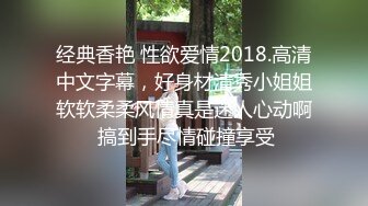 经典香艳 性欲爱情2018.高清中文字幕，好身材清秀小姐姐软软柔柔风情真是迷人心动啊 搞到手尽情碰撞享受