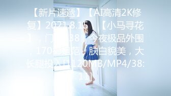 【新片速遞】【AI高清2K修复】2021.8.15，【小马寻花】，门票138，今夜极品外围，170御姐范，肤白貌美，大长腿投入[1120MB/MP4/38:11]