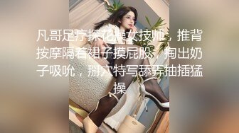 凡哥足疗探花操女技师，推背按摩隔着裙子摸屁股，掏出奶子吸吮，掰穴特写舔弄抽插猛操